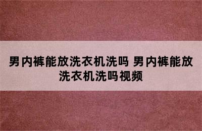 男内裤能放洗衣机洗吗 男内裤能放洗衣机洗吗视频